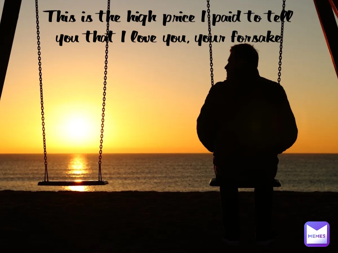 This is the high price I paid to tell you that I love you, your forsake