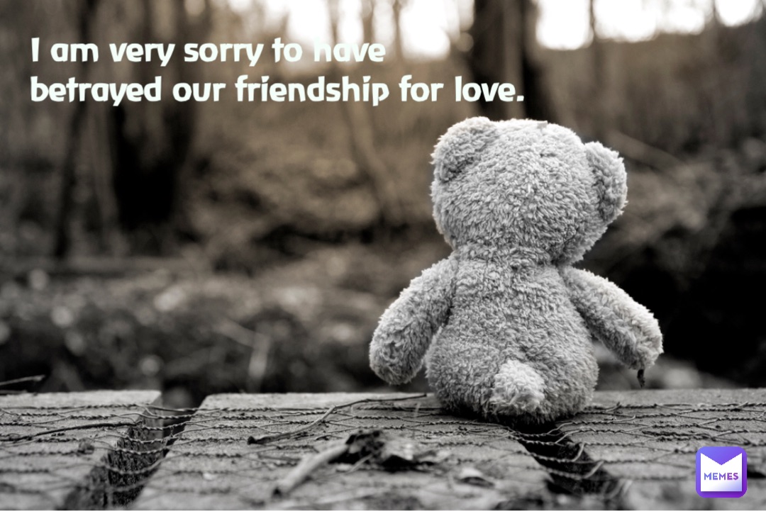 I am very sorry to have betrayed our friendship for love.