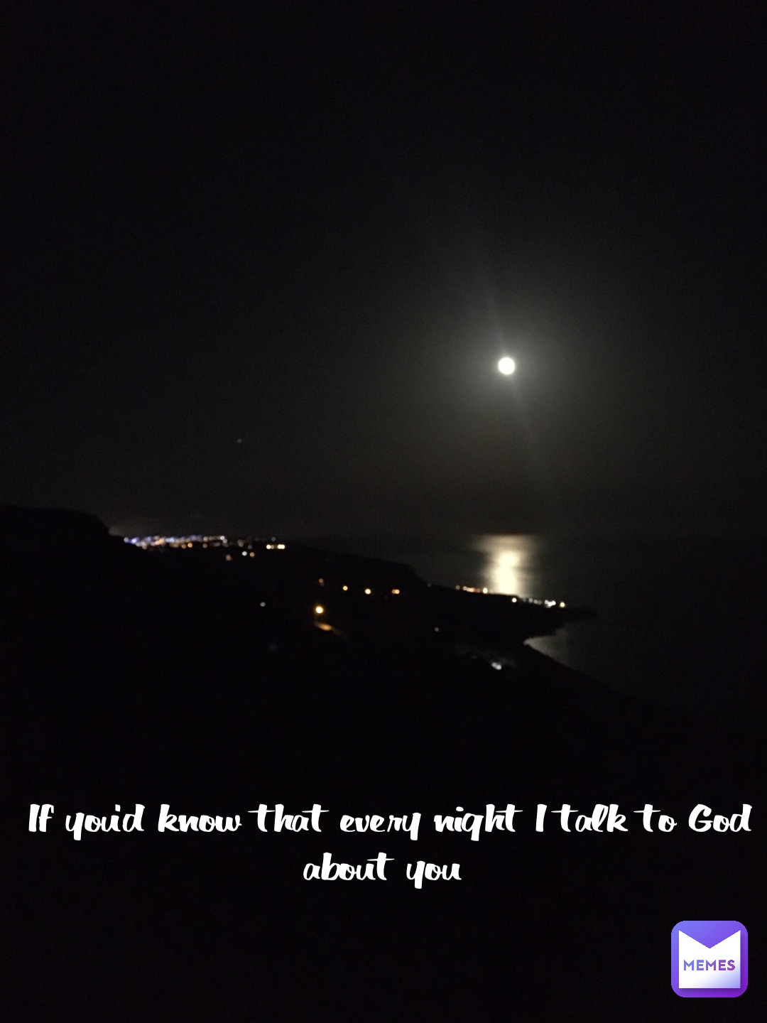 If you’d know that every night I talk to God about you