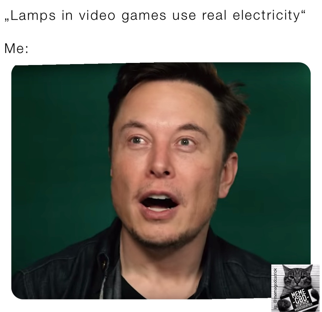 „Lamps in video games use real electricity“

Me: