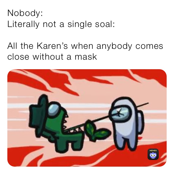 Nobody:
Literally not a single soal: 

All the Karen’s when anybody comes close without a mask 