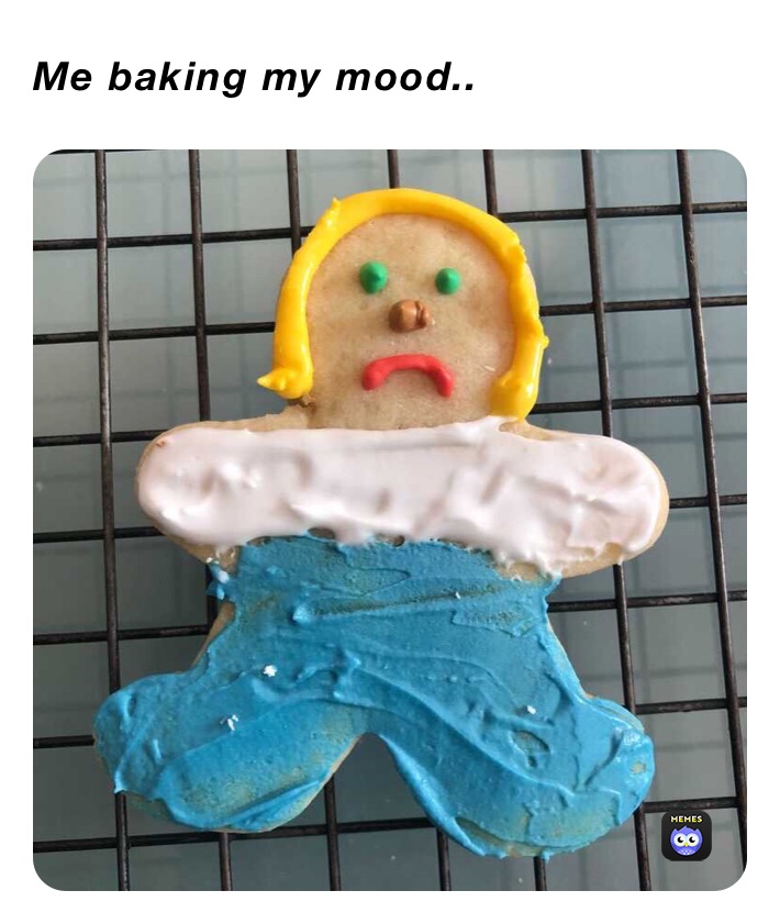 Me baking my mood.. 