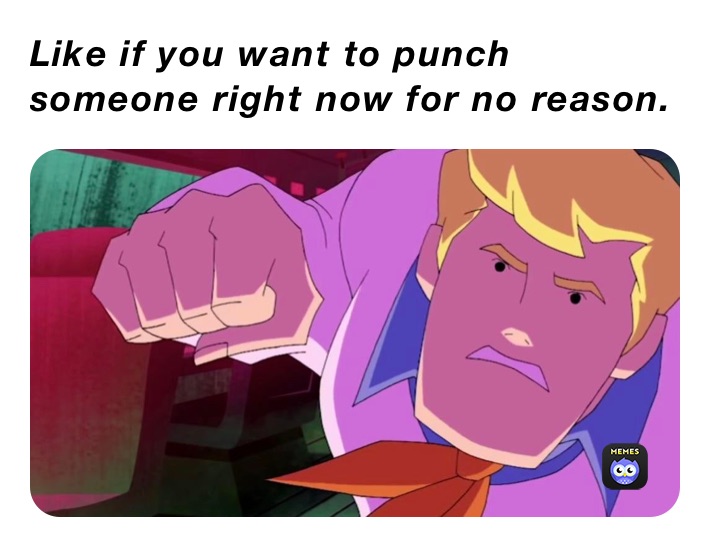 Like if you want to punch someone right now for no reason. 