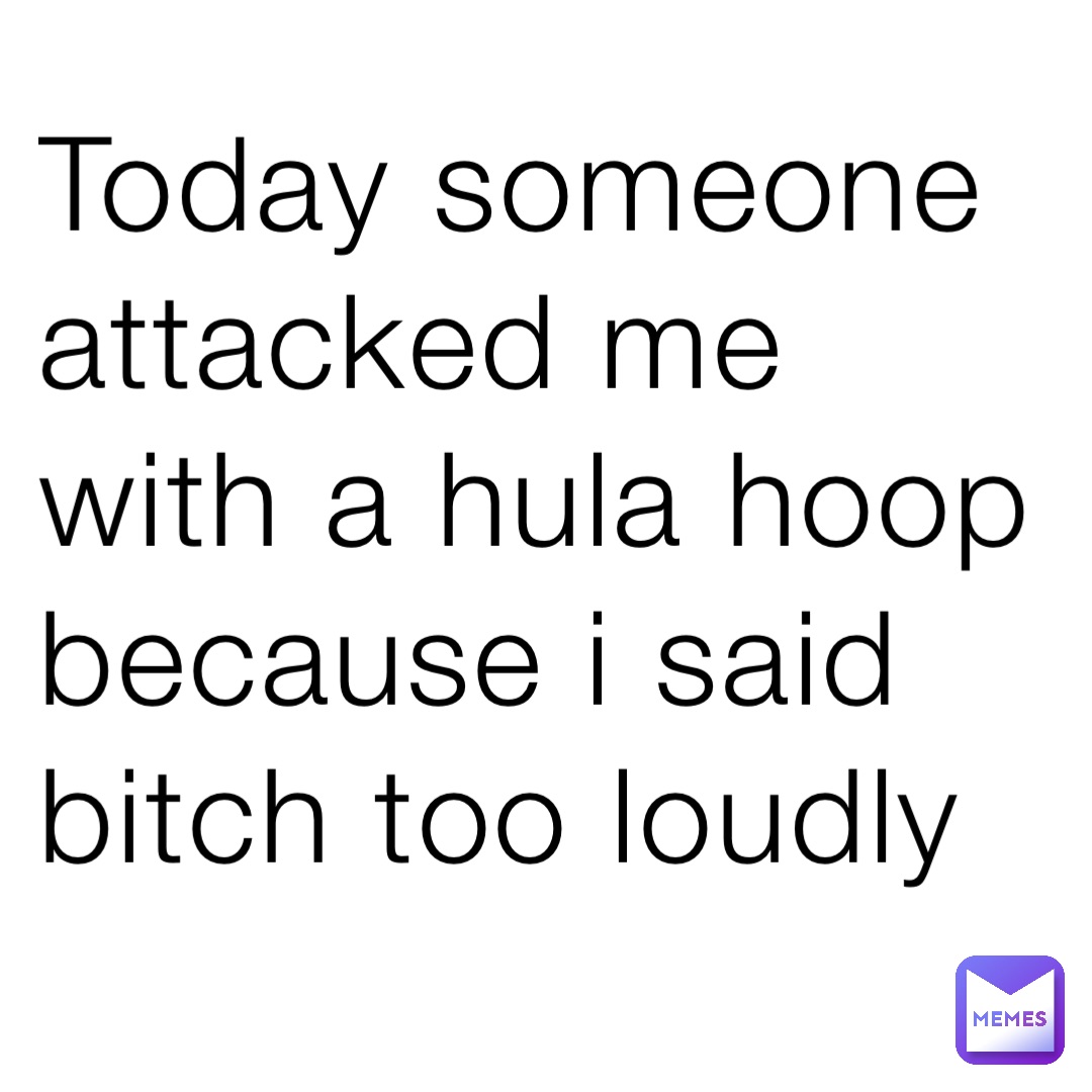 Today someone attacked me with a hula hoop because i said bitch too loudly