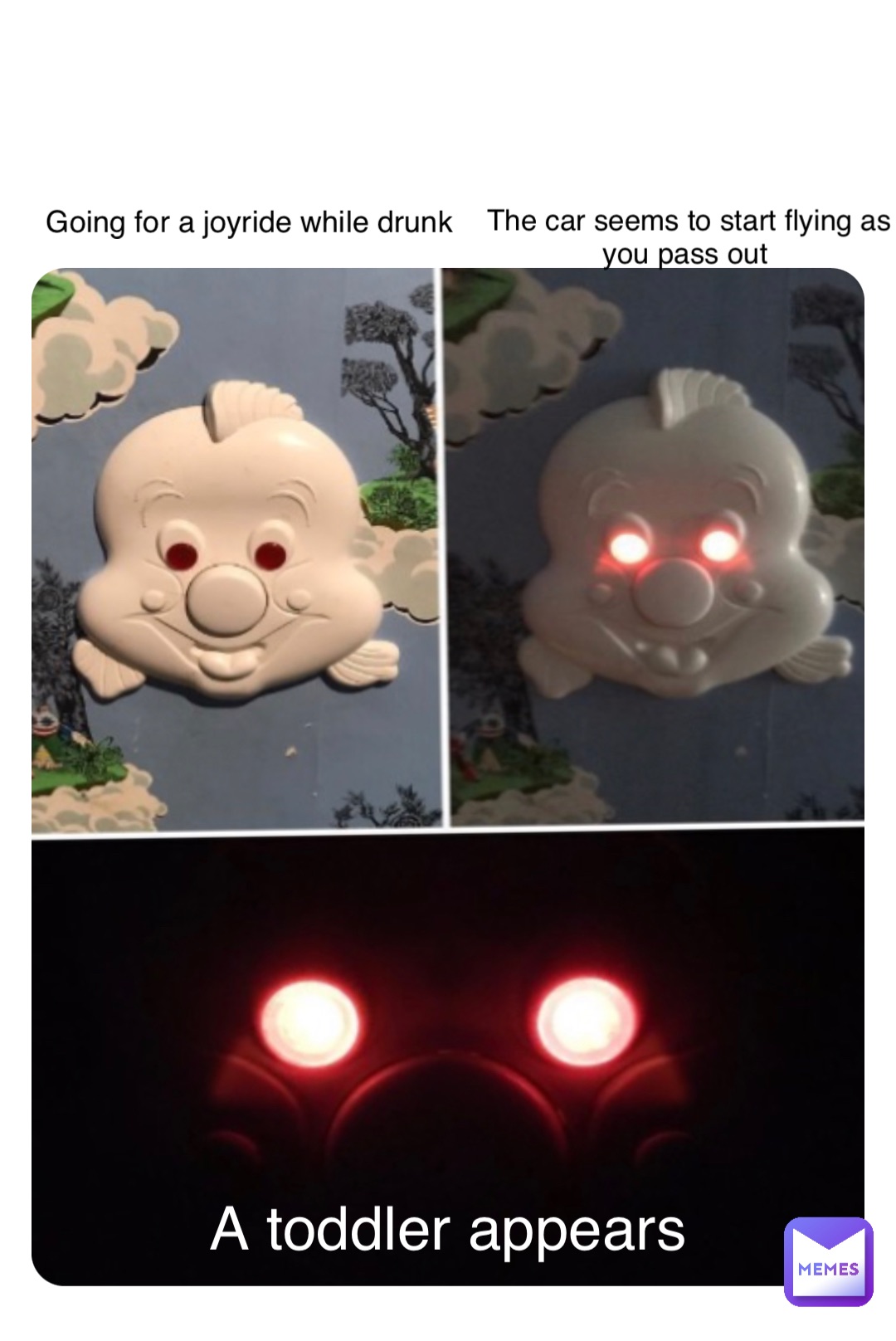 Going for a joyride while drunk The car seems to start flying as you pass out A toddler appears