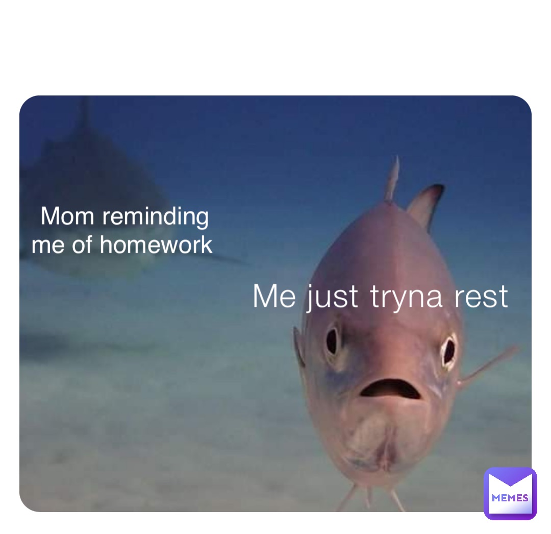 Me just tryna rest Mom reminding me of homework