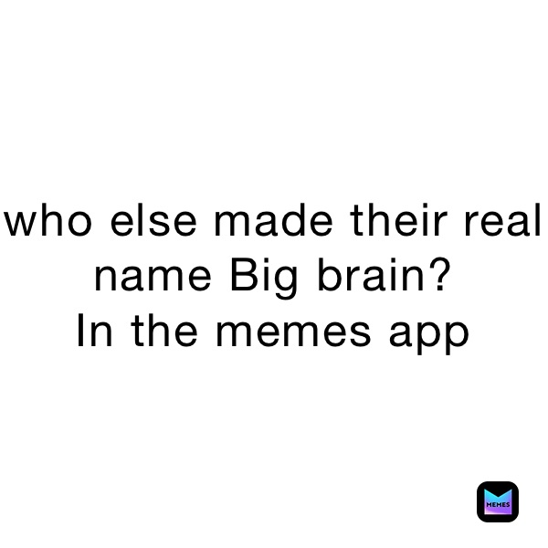 who else made their real name Big brain?
In the memes app