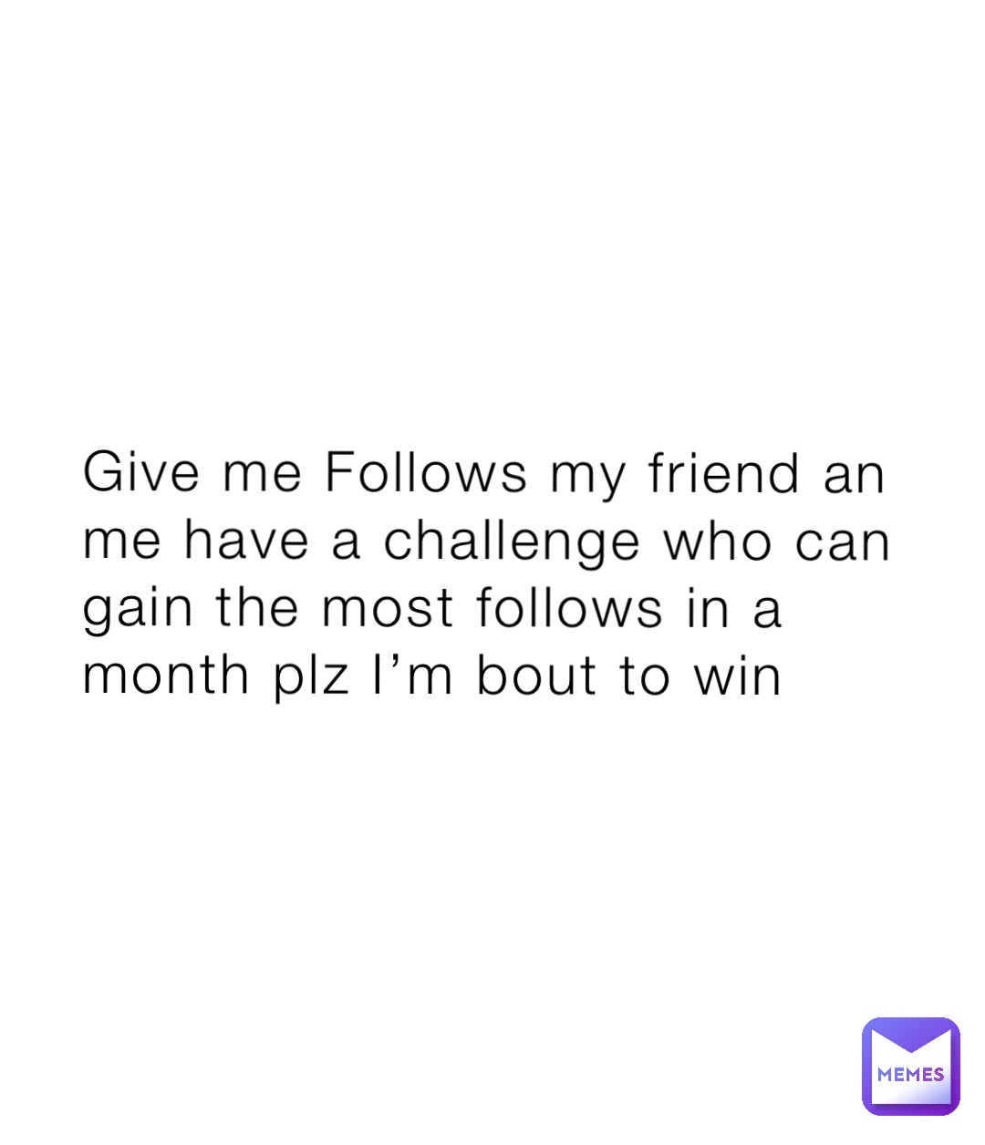 Give me Follows my friend an me have a challenge who can gain the most follows in a month plz I’m bout to win