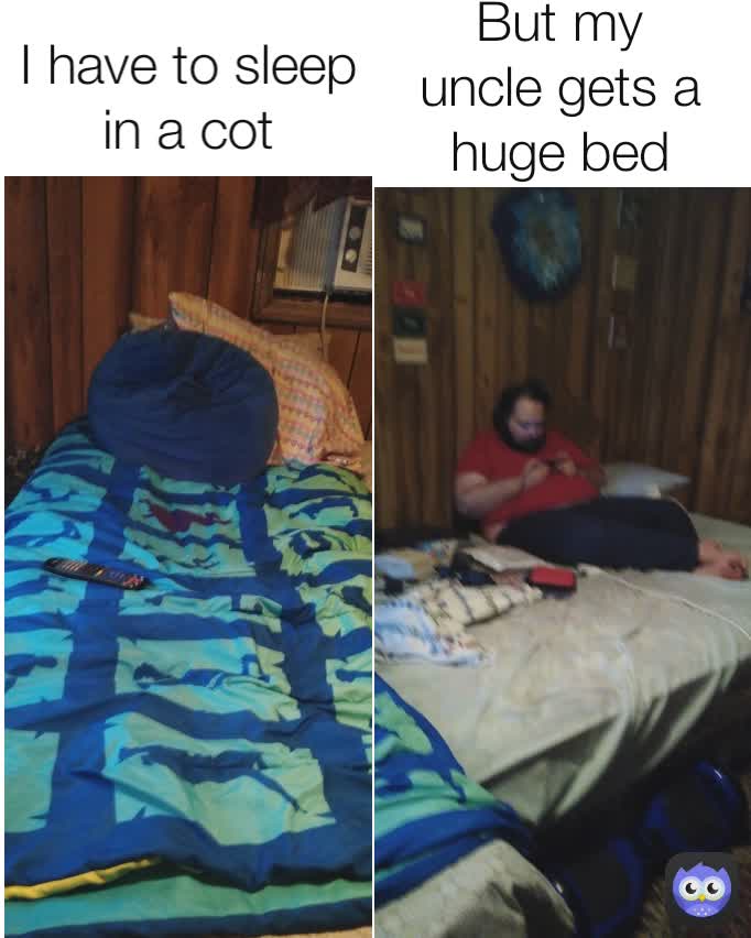 But my uncle gets a huge bed I have to sleep in a cot