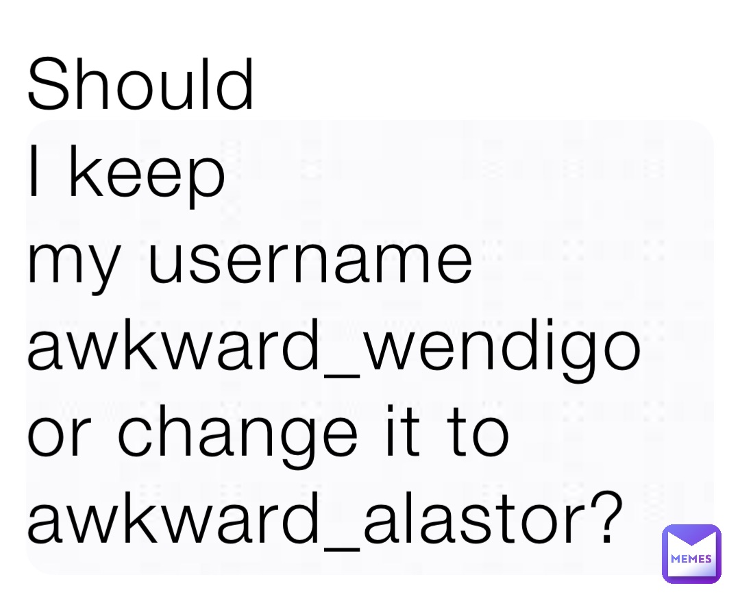 Should 
I keep 
my username 
awkward_wendigo or change it to awkward_alastor?