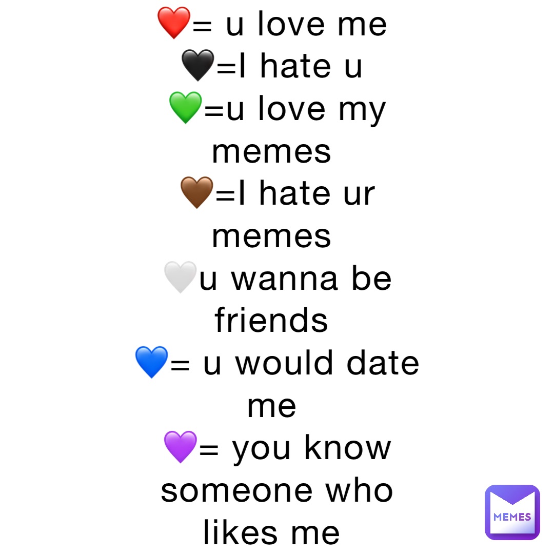 ❤️= u love me
🖤=I hate u
💚=u love my memes
🤎=I hate ur memes
🤍u wanna be friends
💙= u would date me
💜= you know someone who likes me