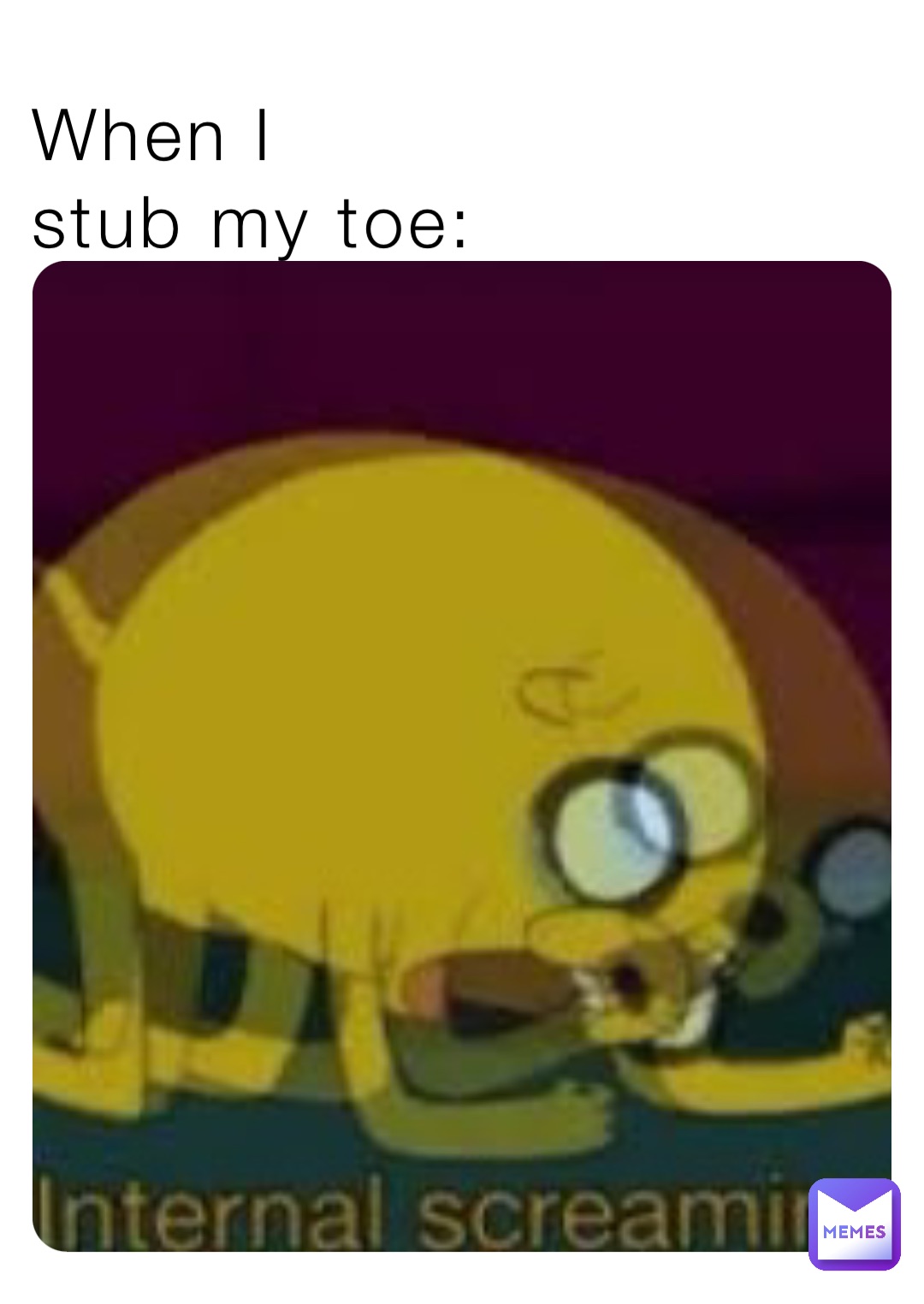 When I 
stub my toe: