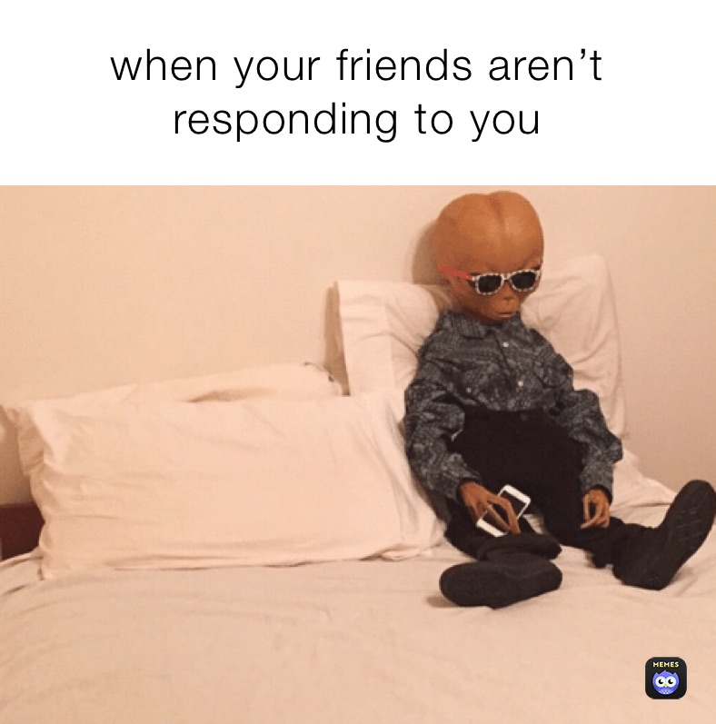 when your friends aren’t responding to you