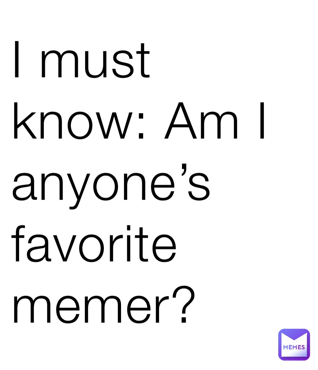 I must know: Am I anyone’s favorite memer?