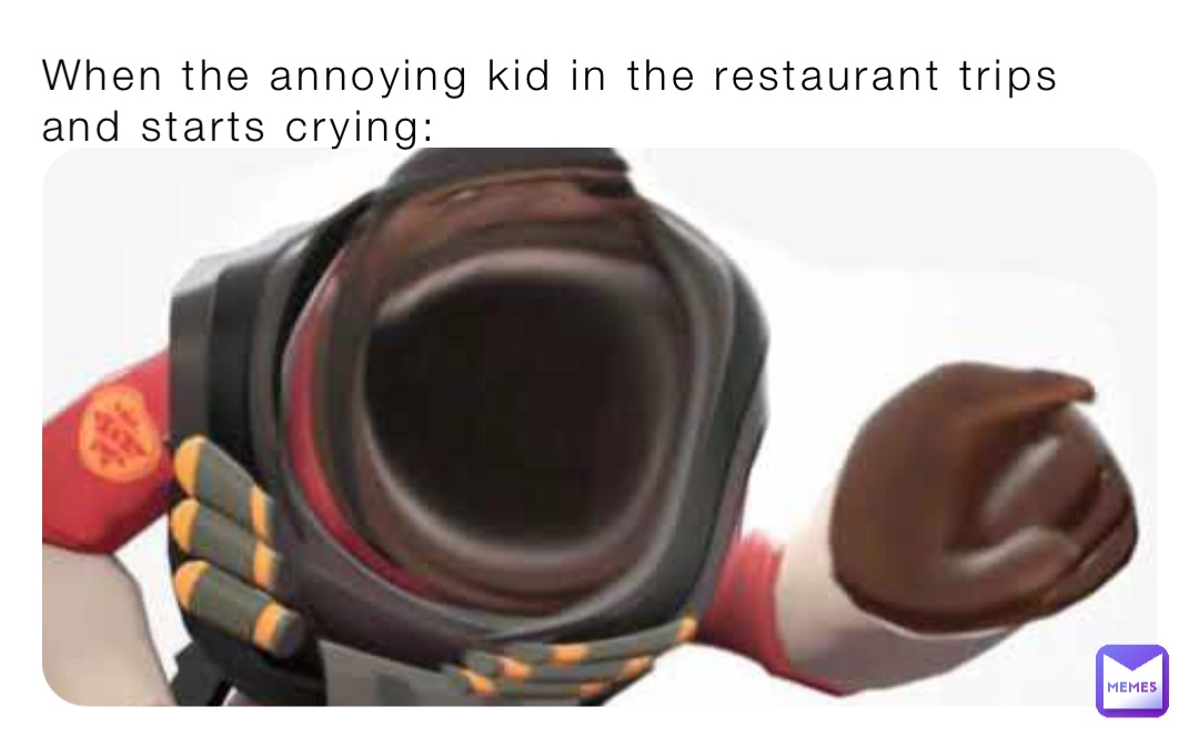 When the annoying kid in the restaurant trips and starts crying: