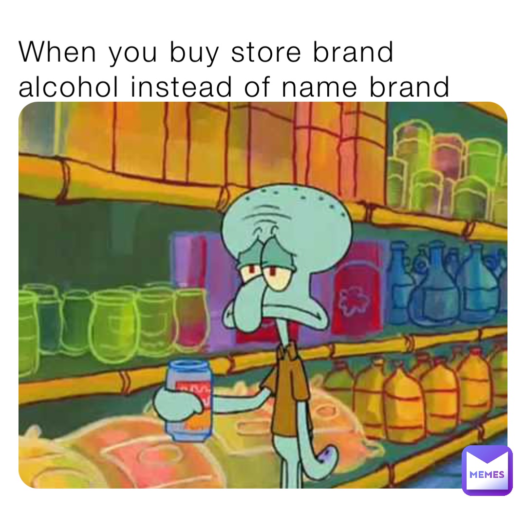 When you buy store brand alcohol instead of name brand