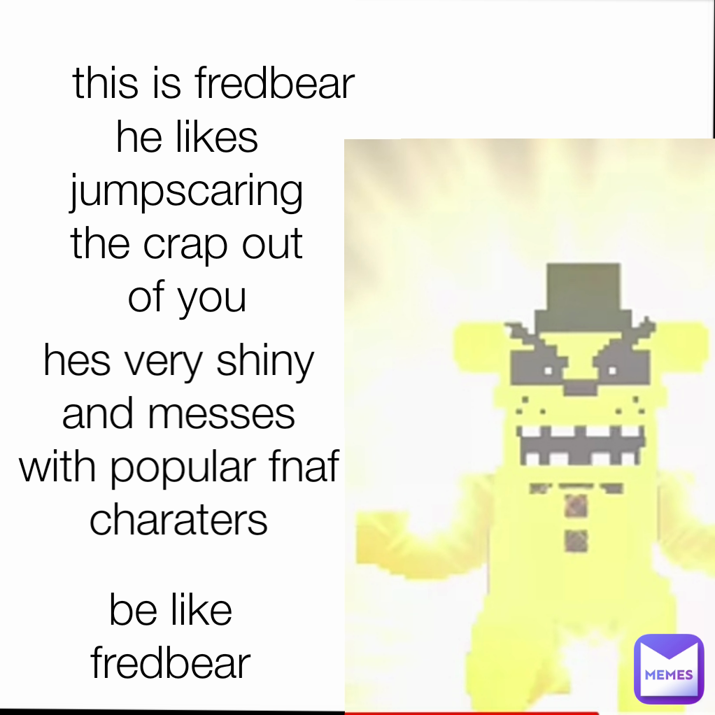hes very shiny and messes with popular fnaf charaters this is fredbear be like fredbear he likes jumpscaring the crap out of you