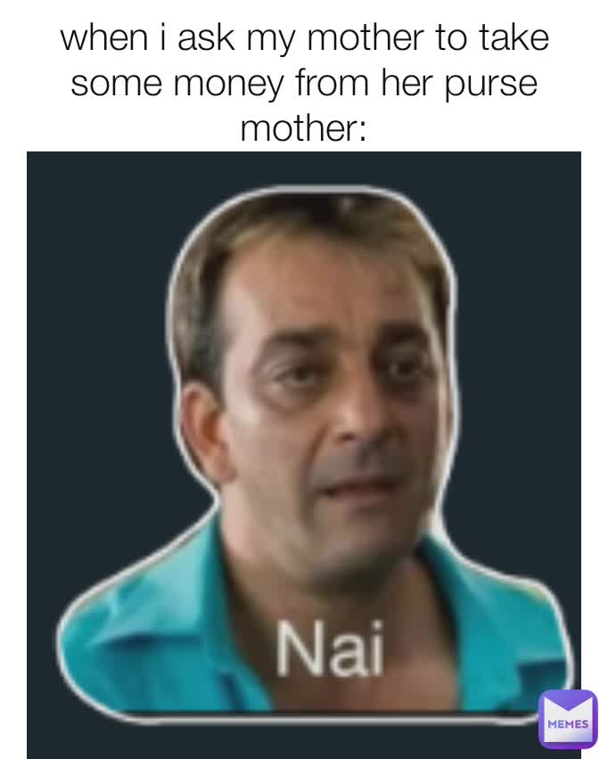 when i ask my mother to take some money from her purse
mother: