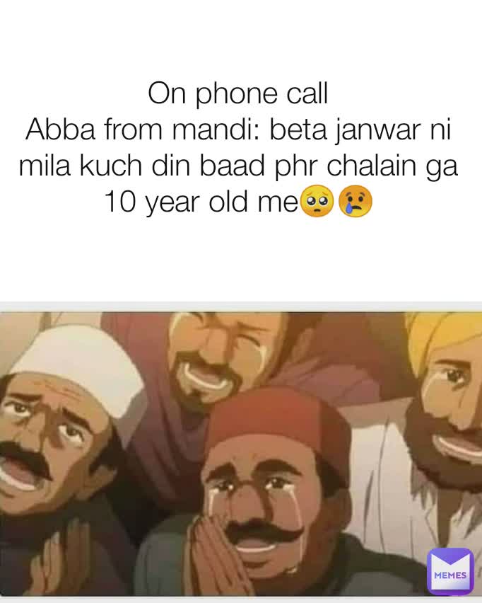 On phone call
Abba from mandi: beta janwar ni mila kuch din baad phr chalain ga
10 year old me🥺😢