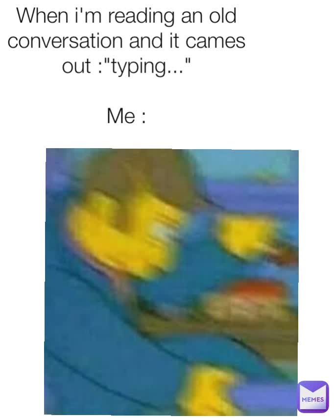 When i'm reading an old conversation and it cames out :"typing..."

Me :