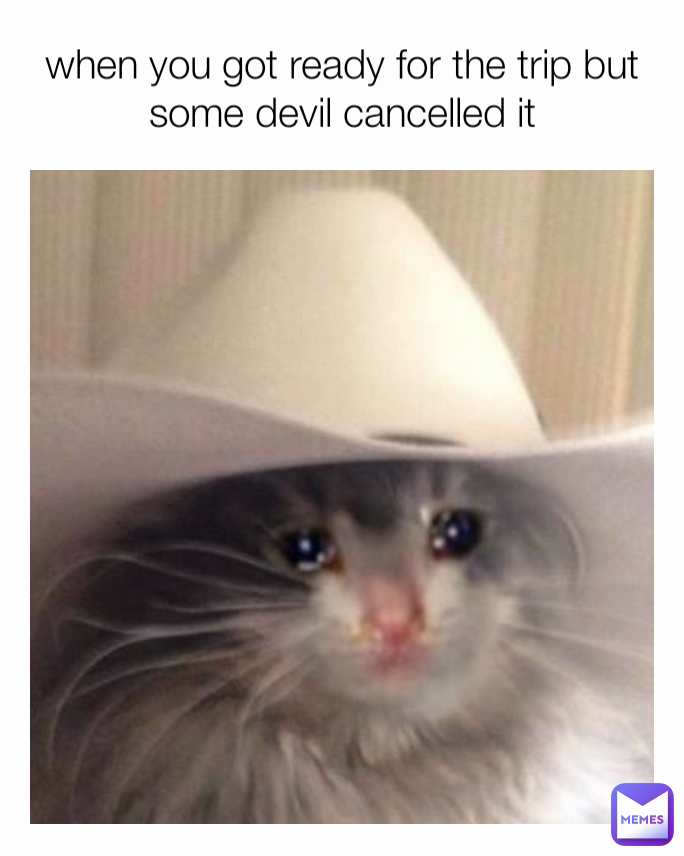 when you got ready for the trip but some devil cancelled it