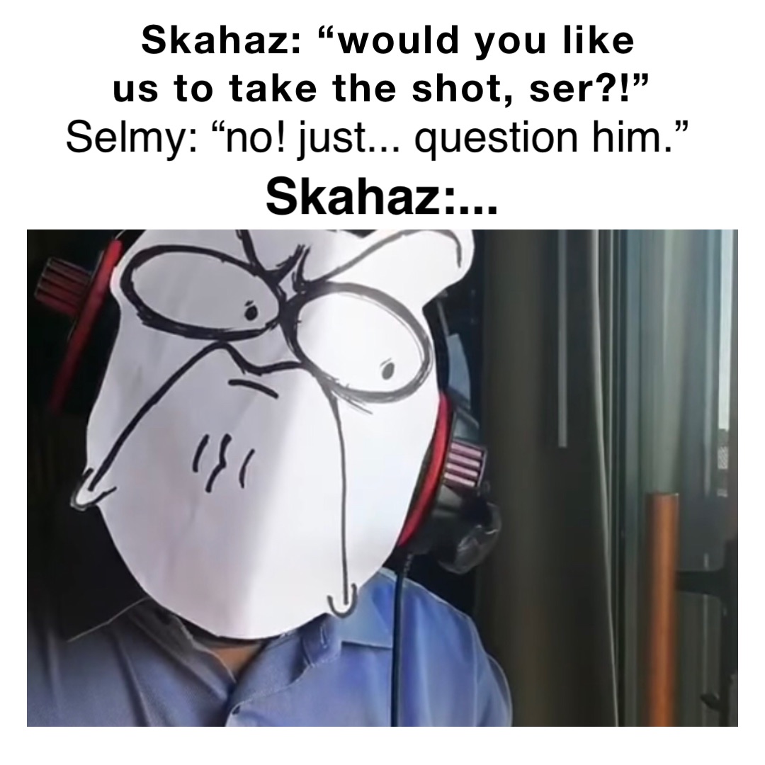 Skahaz: “would you like us to take the shot, Ser?!” Selmy: “No! Just... question him.” Skahaz:...