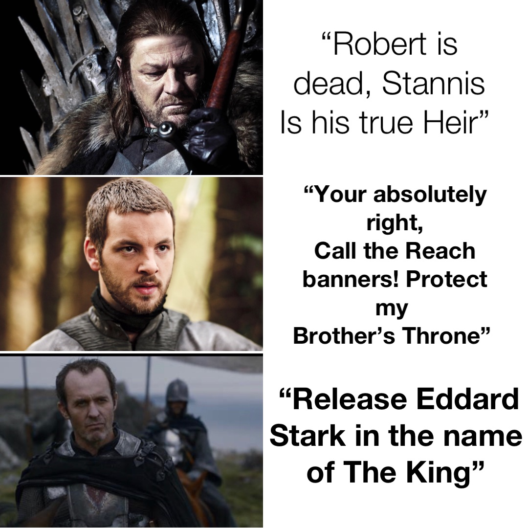 “Robert is dead, Stannis 
Is his true Heir” “Your absolutely right, 
Call the Reach banners! Protect my
Brother’s Throne” “Release Eddard Stark in the name of The King”