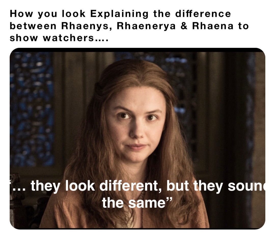 How you look Explaining the difference between Rhaenys, Rhaenerya & Rhaena to show watchers…. “… they look different, but they sound the same”