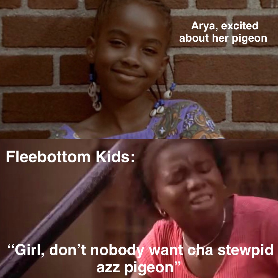 Arya, excited about her pigeon Fleebottom Kids: “Girl, don’t nobody want cha stewpid azz pigeon”