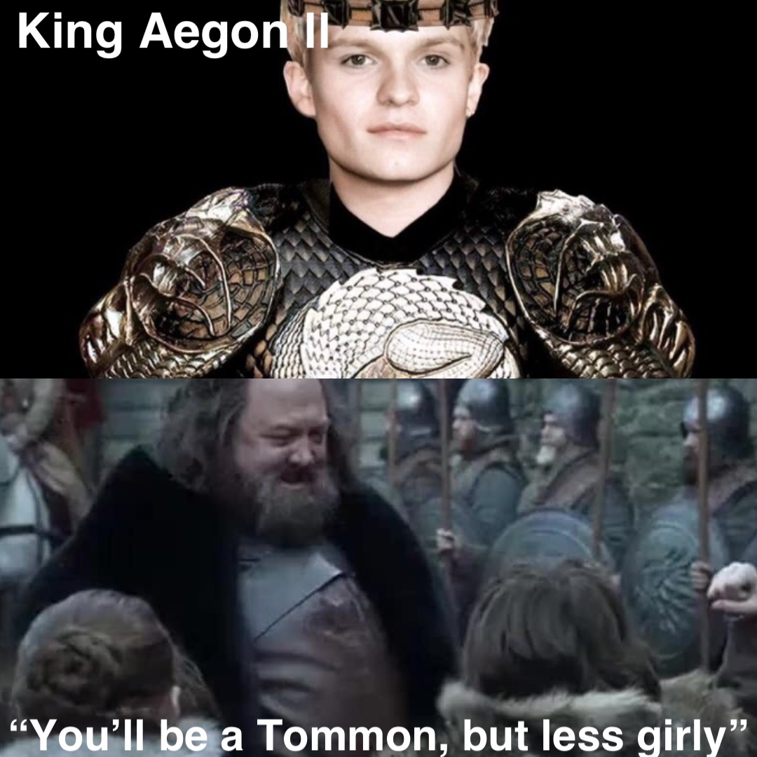 King Aegon ll “You’ll be a Tommon, but less girly”