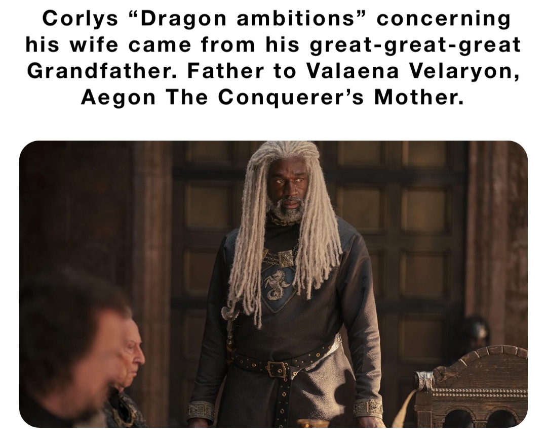 Corlys “Dragon ambitions” concerning his wife came from his great-great-great Grandfather. Father to Valaena Velaryon, Aegon The Conquerer’s Mother.