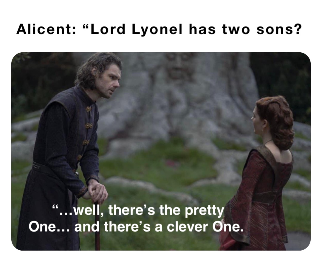 Alicent: “Lord Lyonel has two sons? “…well, there’s the pretty One… and there’s a clever One.