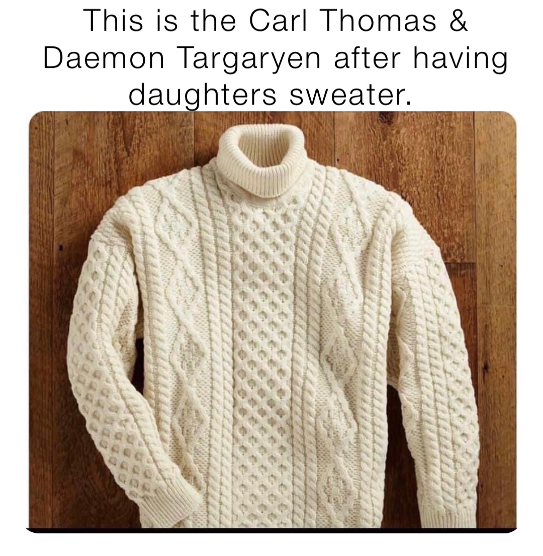 This is the Carl Thomas & Daemon Targaryen after having daughters sweater.