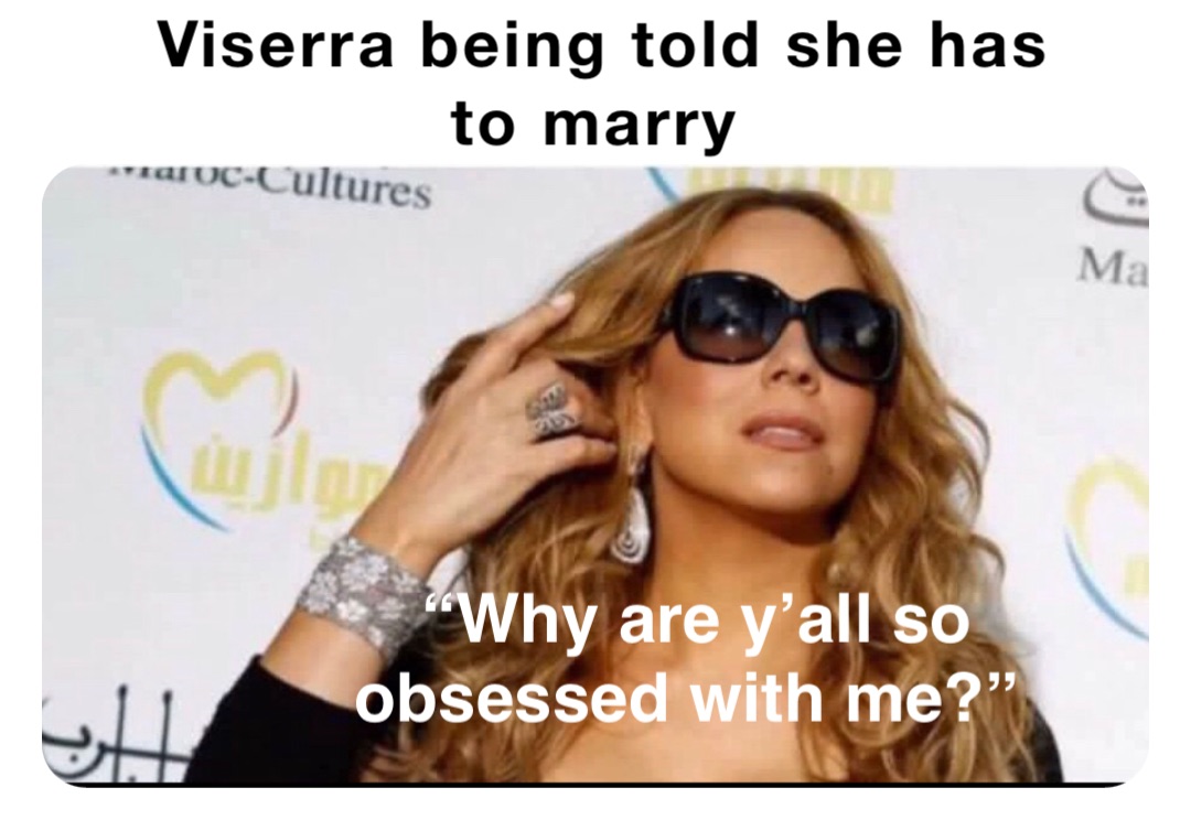 Viserra being told she has to marry “Why are y’all so obsessed with me?”