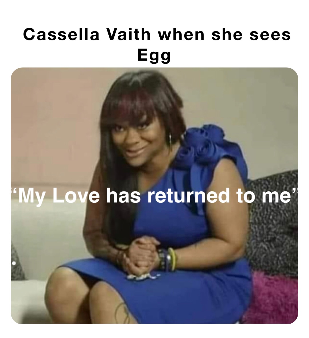 Cassella Vaith when she sees Egg “My Love has returned to me”