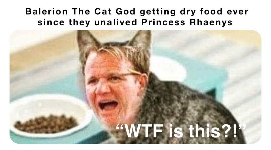 Balerion The Cat God getting dry food ever since they unalived Princess