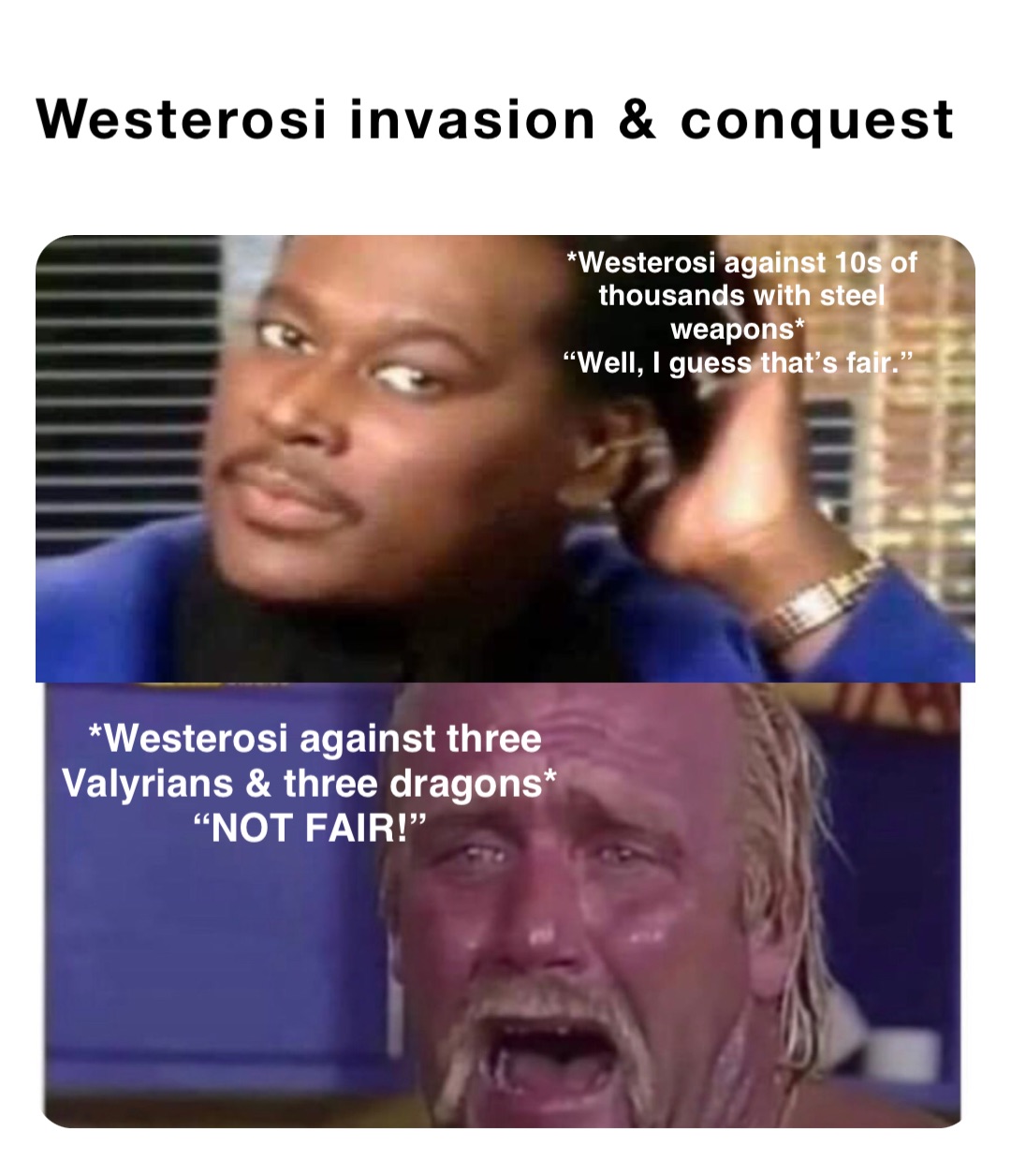 Westerosi invasion & conquest *Westerosi against 10s of thousands with steel weapons*
“Well, I guess that’s fair.” *Westerosi against three Valyrians & three dragons*
“NOT FAIR!”