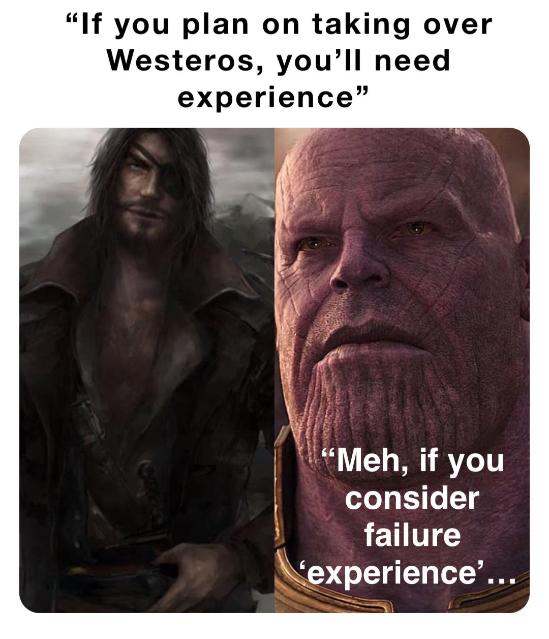 “If you plan on taking over Westeros, you’ll need experience” “Meh, if you consider failure ‘experience’…