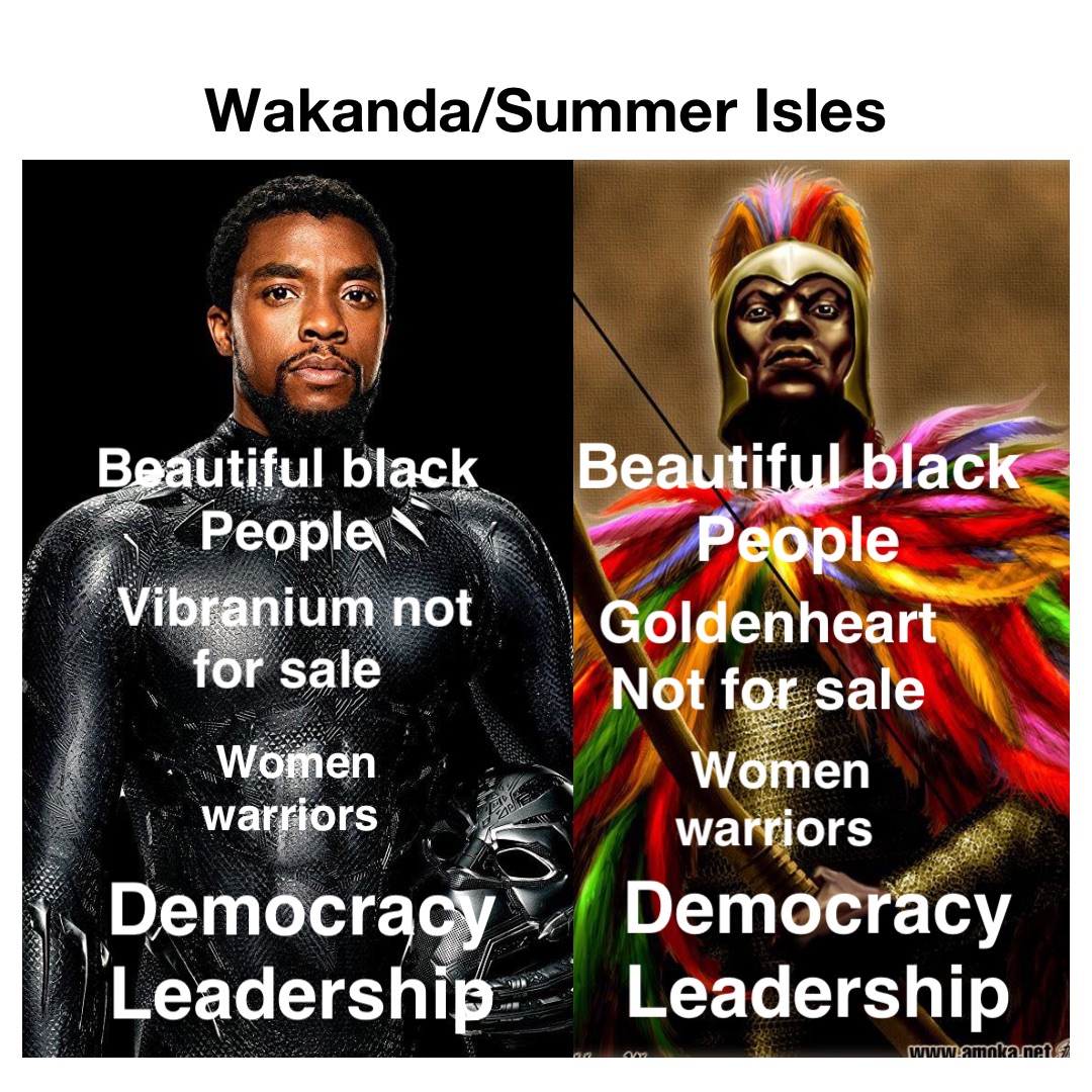 Wakanda/Summer Isles Beautiful black
People Beautiful black
People Vibranium not for sale Goldenheart 
Not for sale Women warriors Women warriors Democracy
Leadership Democracy
Leadership