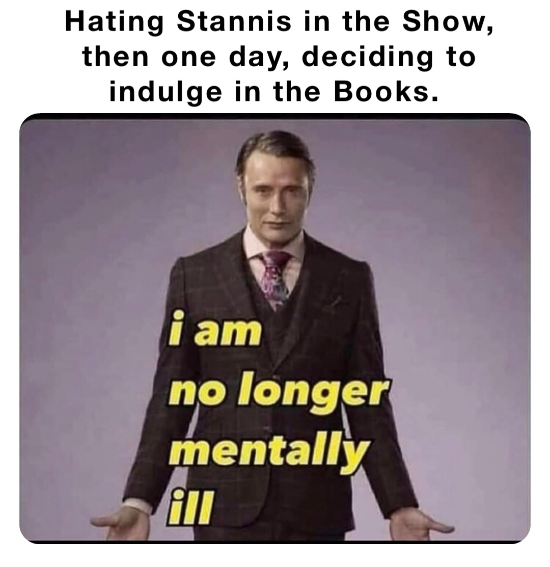 Hating Stannis in the Show, then one day, deciding to indulge in the Books.