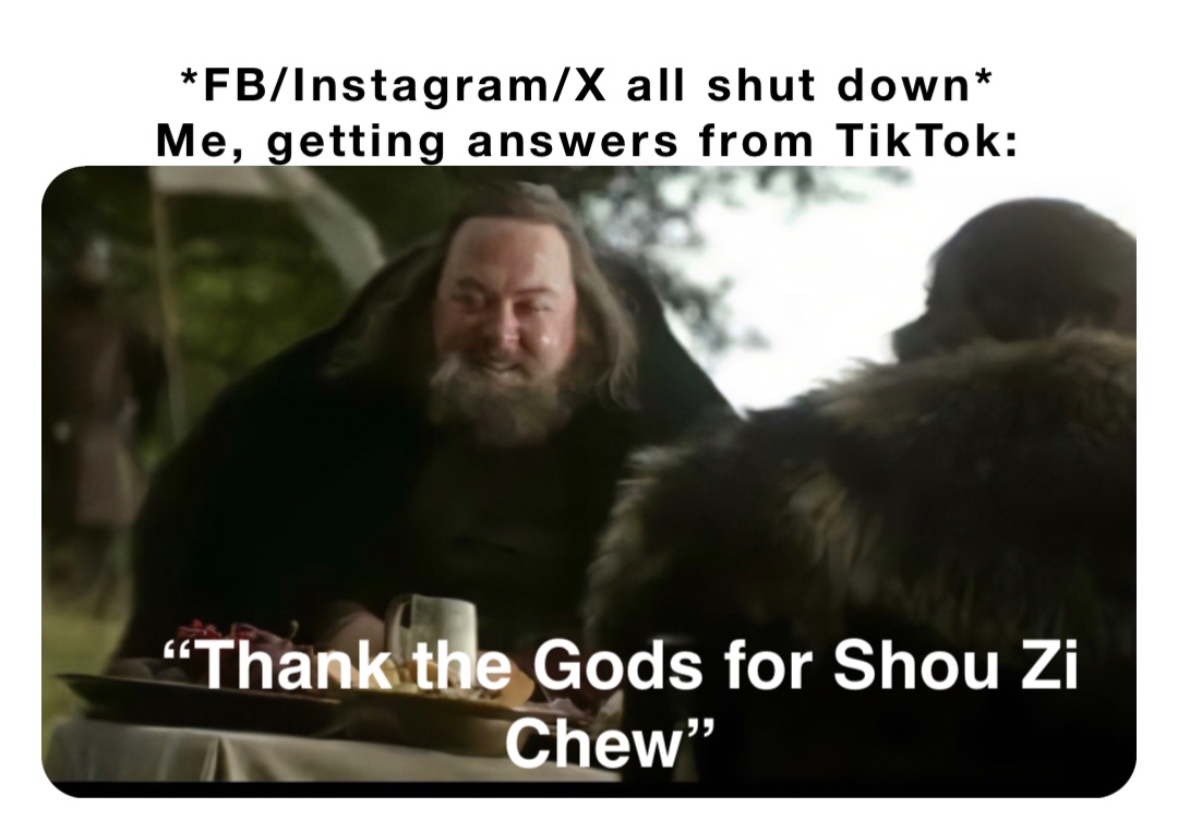 *FB/Instagram/X all shut down*
Me, getting answers from TikTok: “Thank the Gods for Shou Zi Chew”