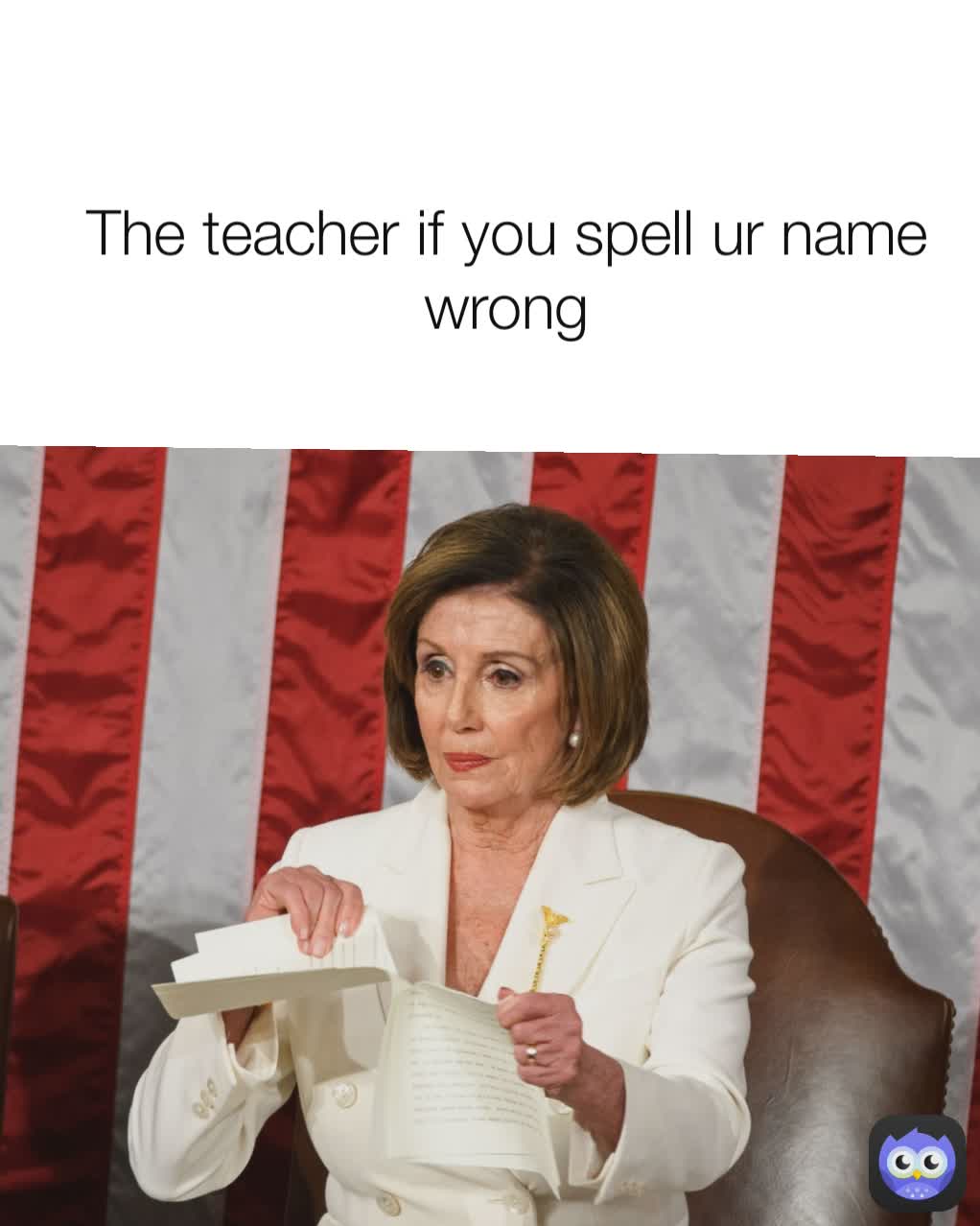 The teacher if you spell ur name wrong