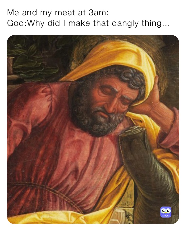 Me and my meat at 3am:
God:Why did I make that dangly thing...