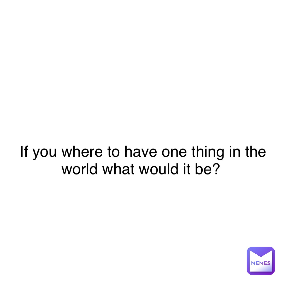 Double tap to edit If you where to have one thing in the world what would it be?