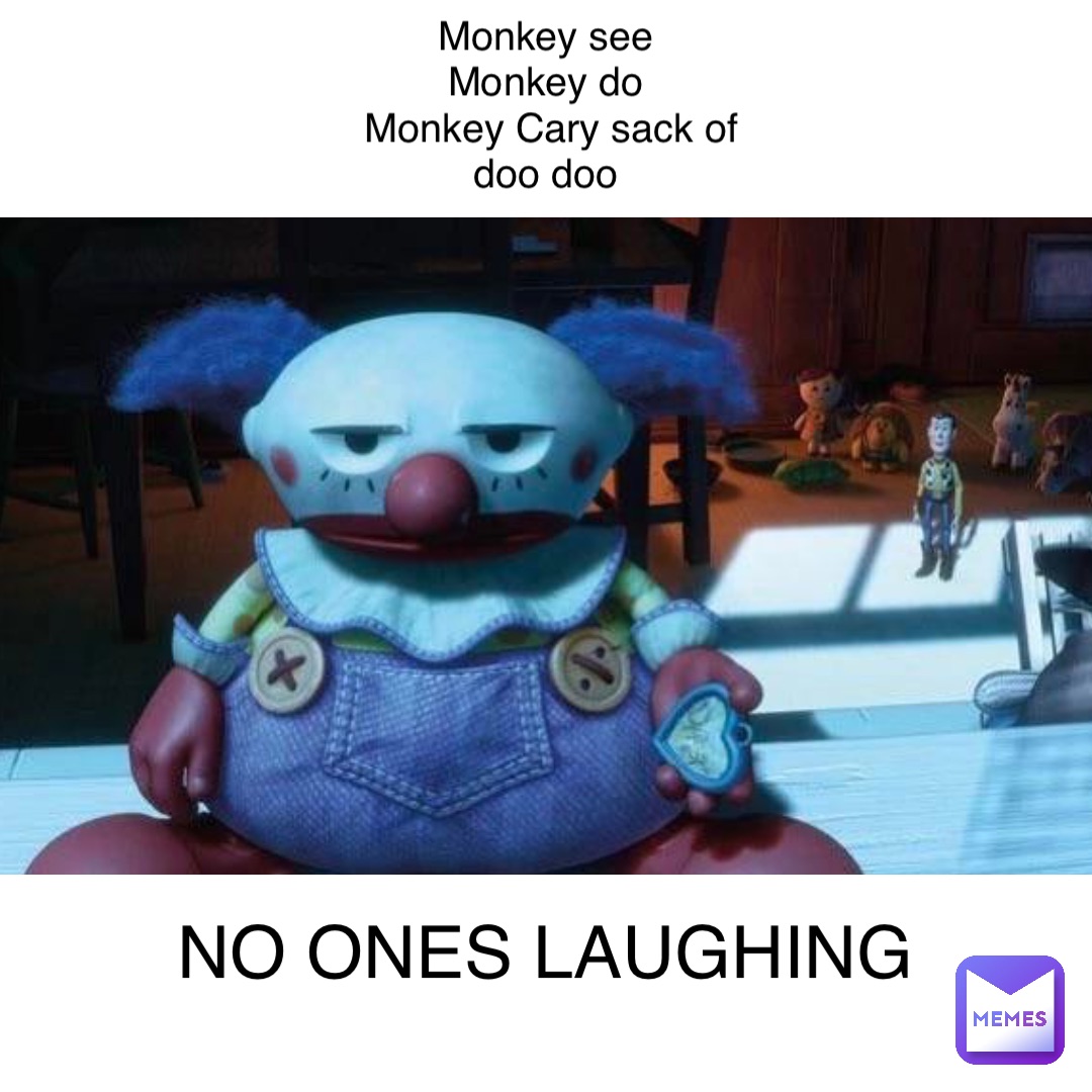 Monkey see
Monkey do
Monkey Cary sack of doo doo NO ONES LAUGHING