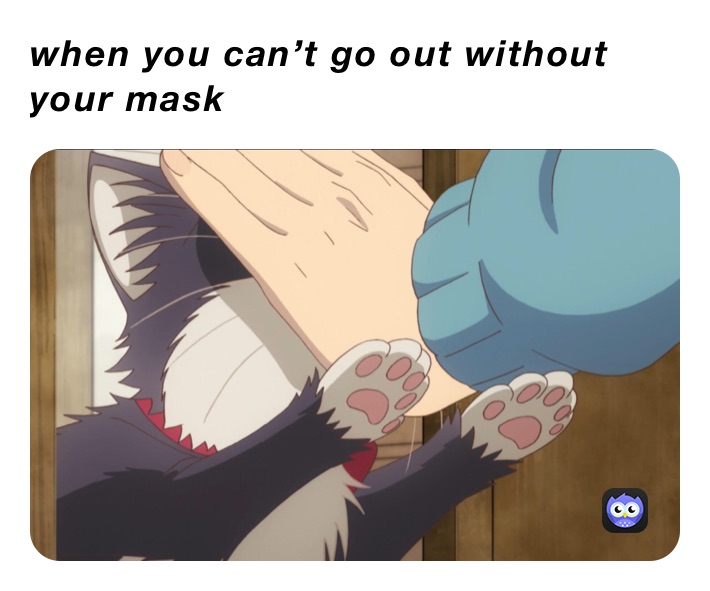 when you can’t go out without your mask