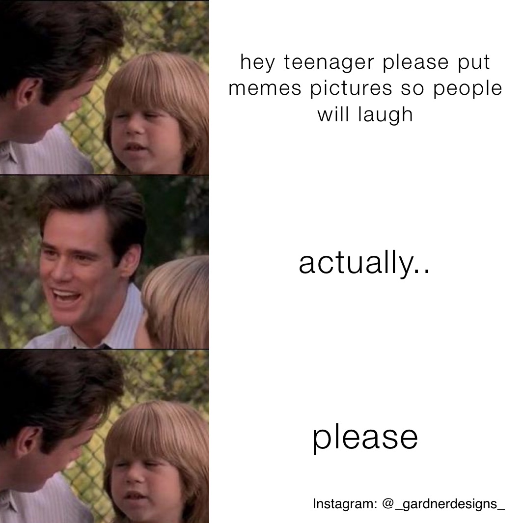 hey teenager please put memes pictures so people will laugh actually.. please