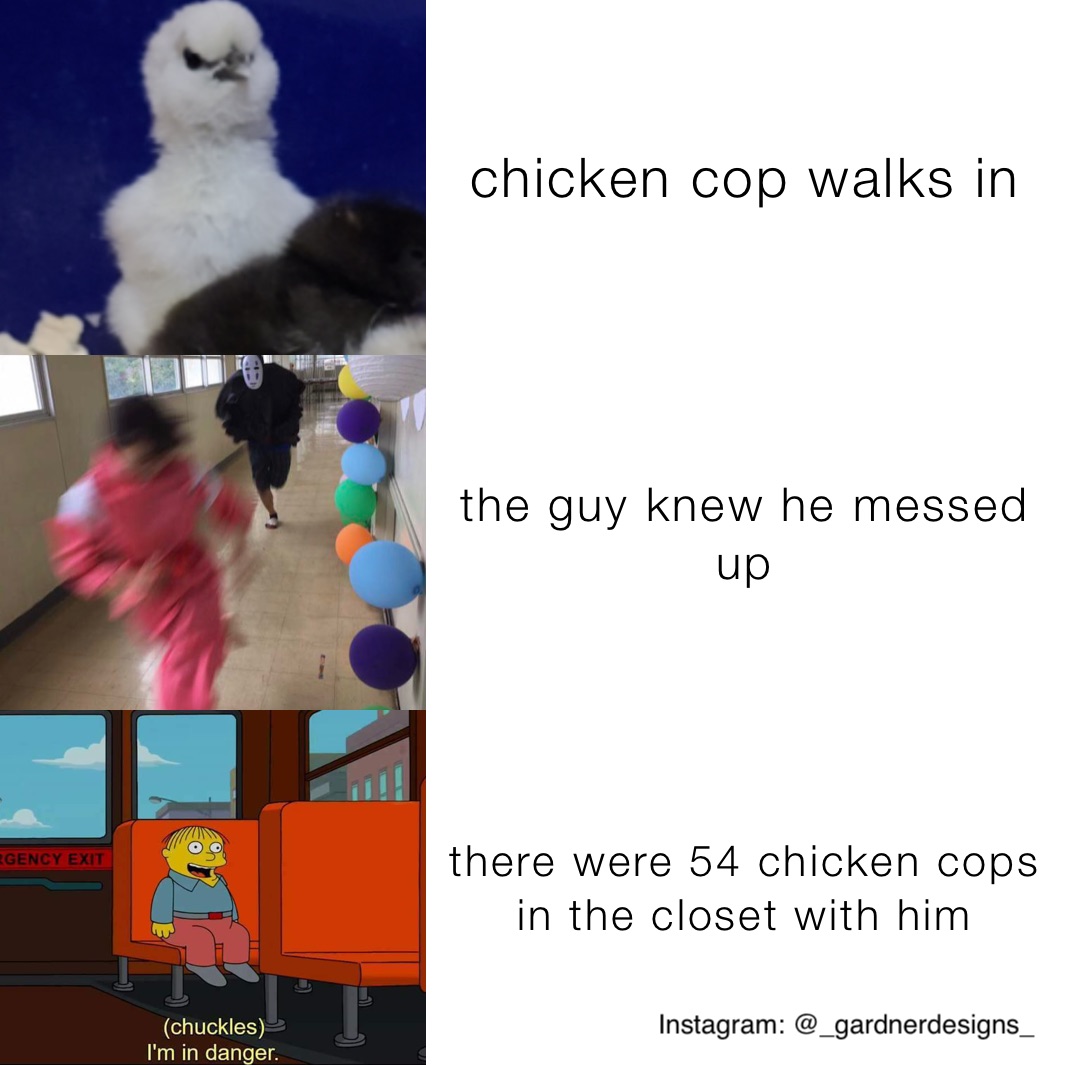 chicken cop walks in the guy knew he messed up there were 54 chicken cops in the closet with him