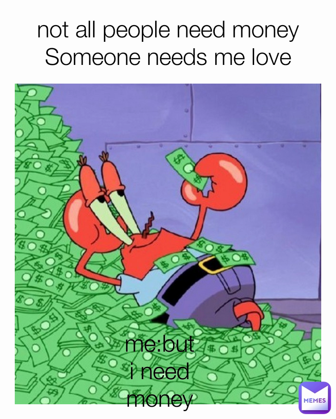 me:but i need money not all people need money Someone needs me love