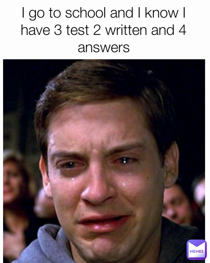 I go to school and I know I have 3 test 2 written and 4 answers